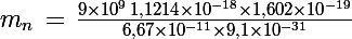 \Large m_n\,=\,\frac{9\times 10^{9}\,1,1214\times 10^{-18}\times 1,602\times10^{-19}}{6,67\times 10^{-11}\times 9,1\times 10^{-31}}